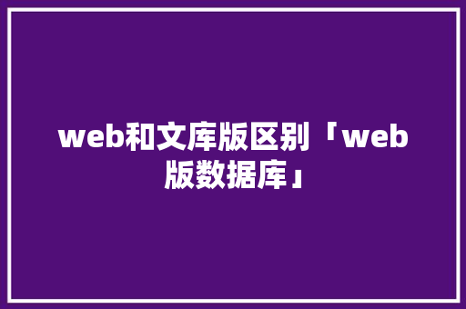 web和文库版区别「web版数据库」