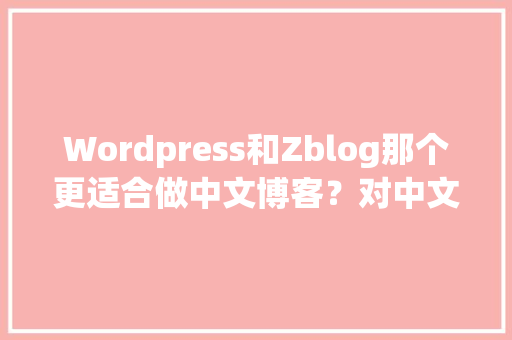 Wordpress和Zblog那个更适合做中文博客？对中文和SEO更友好「wordpress中文模板」