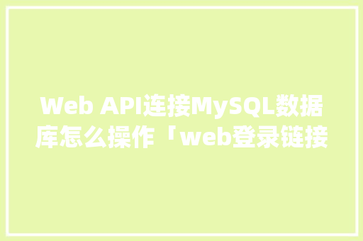 Web API连接MySQL数据库怎么操作「web登录链接数据库是什么」