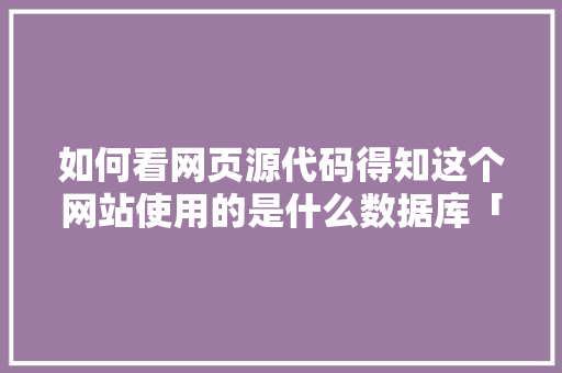 如何看网页源代码得知这个网站使用的是什么数据库「怎么用web查看数据库内容」