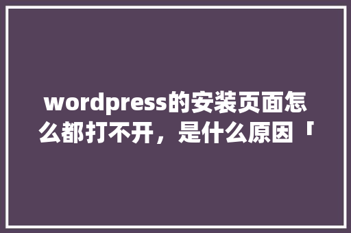 wordpress的安装页面怎么都打不开，是什么原因「wordpress域名怎么填」