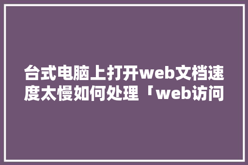台式电脑上打开web文档速度太慢如何处理「web访问数据库变慢怎么办」