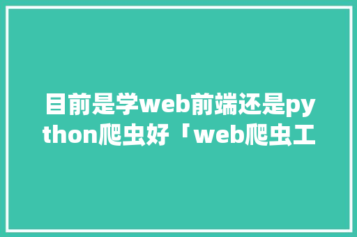 目前是学web前端还是python爬虫好「web爬虫工具」
