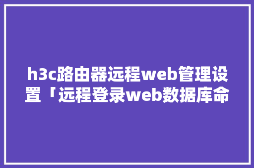 h3c路由器远程web管理设置「远程登录web数据库命令」