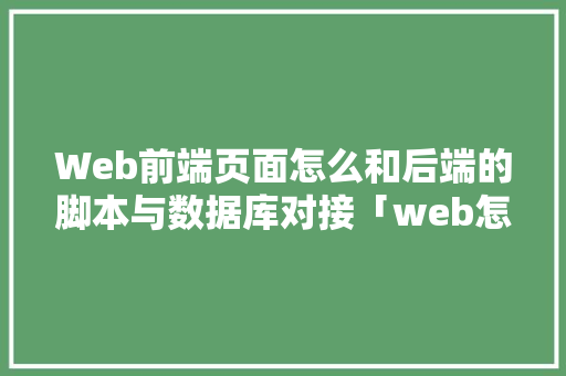 Web前端页面怎么和后端的脚本与数据库对接「web怎么导入数据库」