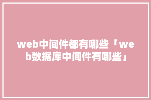 web中间件都有哪些「web数据库中间件有哪些」