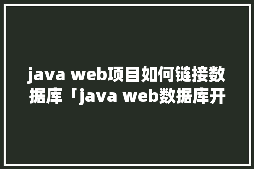 java web项目如何链接数据库「java web数据库开发实例」
