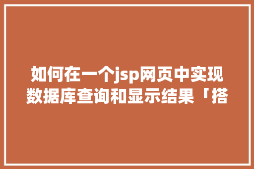 如何在一个jsp网页中实现数据库查询和显示结果「搭建web查询数据库的方法」