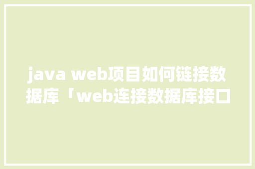 java web项目如何链接数据库「web连接数据库接口是什么」