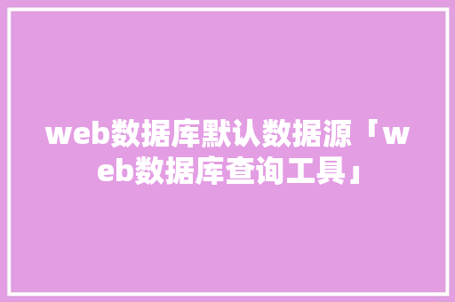 web数据库默认数据源「web数据库查询工具」