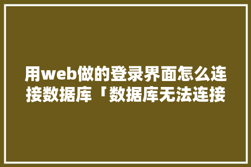 用web做的登录界面怎么连接数据库「数据库无法连接到服务器怎么办」