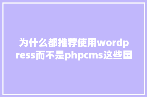 为什么都推荐使用wordpress而不是phpcms这些国内的CMS呢「wordpress cms模板」