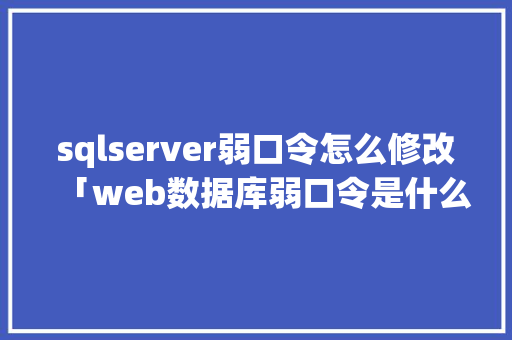 sqlserver弱口令怎么修改「web数据库弱口令是什么」