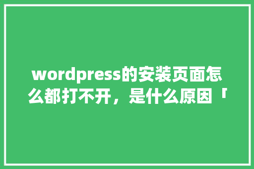 wordpress的安装页面怎么都打不开，是什么原因「wordpress安装教程ppt」