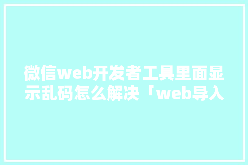 微信web开发者工具里面显示乱码怎么解决「web导入数据库为乱码怎么办」