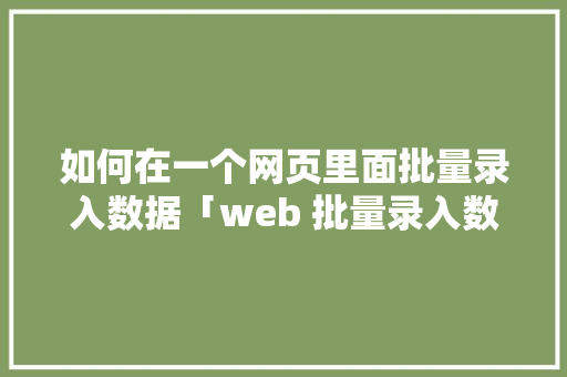 如何在一个网页里面批量录入数据「web 批量录入数据库怎么做」