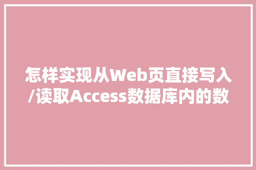 怎样实现从Web页直接写入/读取Access数据库内的数据「web如何连接数据库并从数据库读取数据信息」