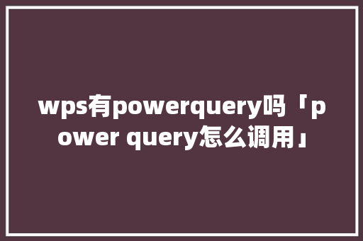 wps有powerquery吗「power query怎么调用」