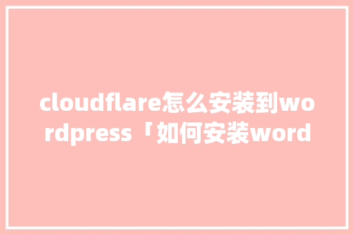 cloudflare怎么安装到wordpress「如何安装wordpress图文教程」