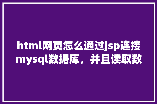html网页怎么通过jsp连接mysql数据库，并且读取数据库中得数据，和写入数据「web访问数据库的方法有哪些类型」