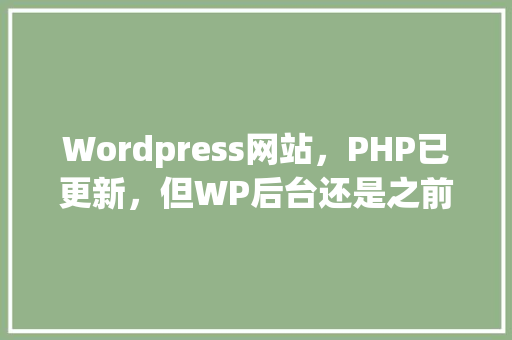 Wordpress网站，PHP已更新，但WP后台还是之前版本，什么原因「基于wordpress二次开发」