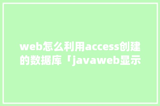 web怎么利用access创建的数据库「javaweb显示数据库的内容」
