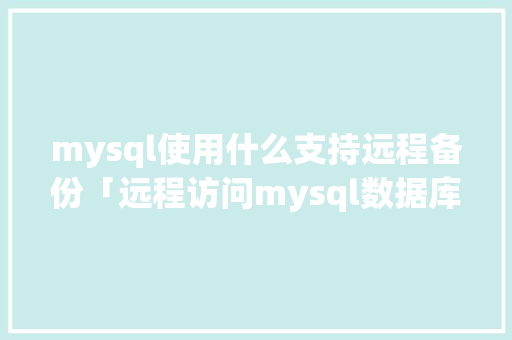 mysql使用什么支持远程备份「远程访问mysql数据库设置」