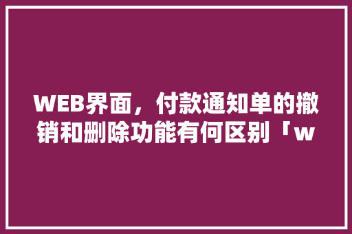 WEB界面，付款通知单的撤销和删除功能有何区别「web中数据库删除语句怎么删」