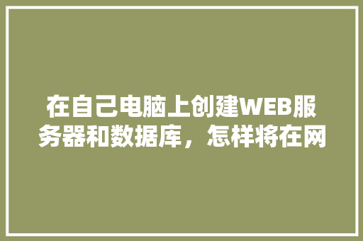 在自己电脑上创建WEB服务器和数据库，怎样将在网页上输入的数据传送到数据库中「web数据库生成在线数据」