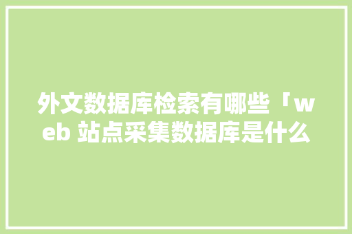 外文数据库检索有哪些「web 站点采集数据库是什么」