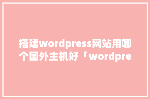搭建wordpress网站用哪个国外主机好「wordpress搭建视频网站」 Web前端
