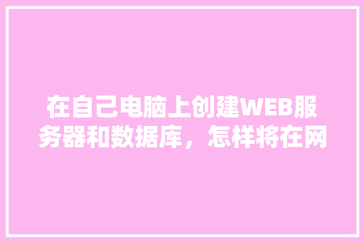 在自己电脑上创建WEB服务器和数据库，怎样将在网页上输入的数据传送到数据库中「数据库怎么和微信小程序同步」