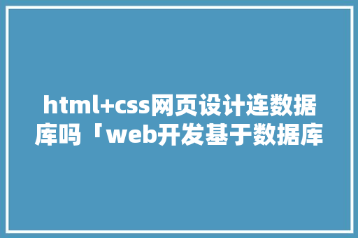 html+css网页设计连数据库吗「web开发基于数据库吗」