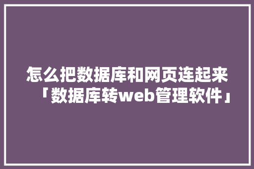 怎么把数据库和网页连起来「数据库转web管理软件」