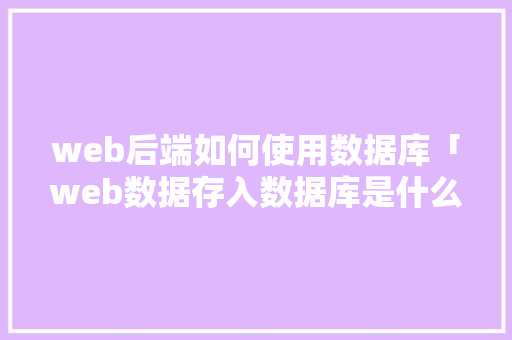 web后端如何使用数据库「web数据存入数据库是什么」
