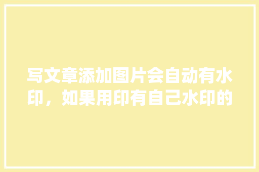 写文章添加图片会自动有水印，如果用印有自己水印的图片会有影响吗「wordpress入门教程」