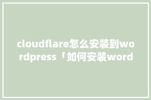 cloudflare怎么安装到wordpress「如何安装wordpress」