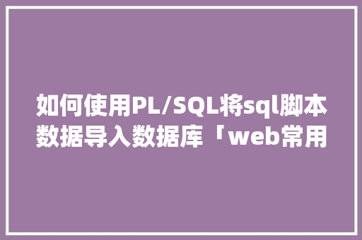 如何使用PL/SQL将sql脚本数据导入数据库「web常用的脚本语言」