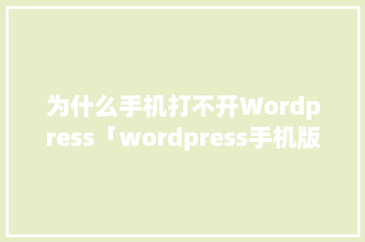 为什么手机打不开Wordpress「wordpress手机版怎么用」