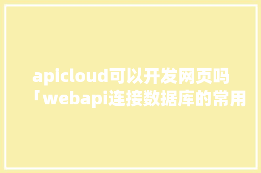 apicloud可以开发网页吗「webapi连接数据库的常用方法」