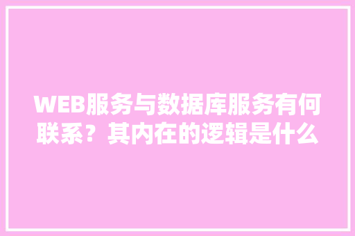 WEB服务与数据库服务有何联系？其内在的逻辑是什么关系「web数据库的结构是什么」