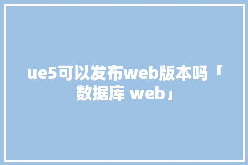 ue5可以发布web版本吗「数据库 web」 友链在线