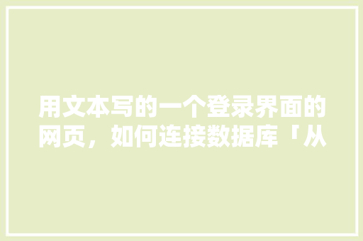用文本写的一个登录界面的网页，如何连接数据库「从web把数据库连接到服务器」