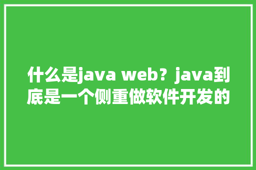 什么是java web？java到底是一个侧重做软件开发的语言还是做网站开发的语言「web数据库是基于什么结构」