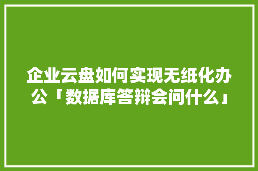 企业云盘如何实现无纸化办公「数据库答辩会问什么」