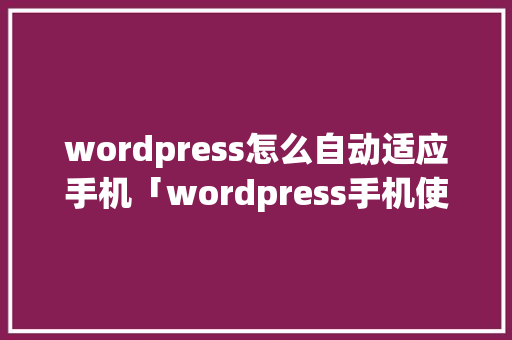wordpress怎么自动适应手机「wordpress手机使用教程」