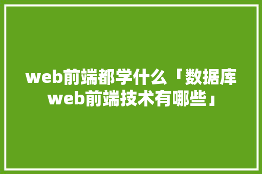 web前端都学什么「数据库web前端技术有哪些」