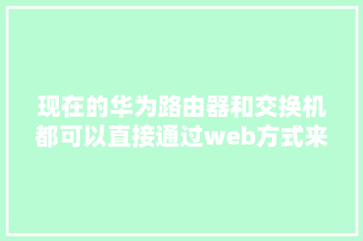 现在的华为路由器和交换机都可以直接通过web方式来进行配置吗「数据库 web」