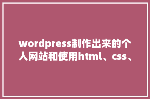 wordpress制作出来的个人网站和使用html、css、JavaScript等，这样制作的优缺点有哪些「wordpress怎么做」
