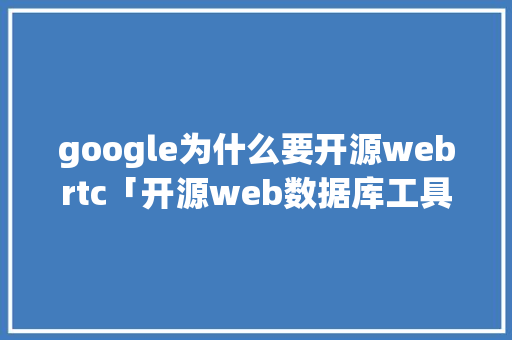 google为什么要开源webrtc「开源web数据库工具有哪些」 Web前端